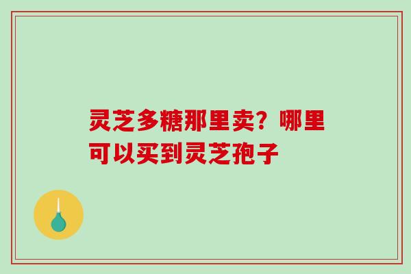 灵芝多糖那里卖？哪里可以买到灵芝孢子
