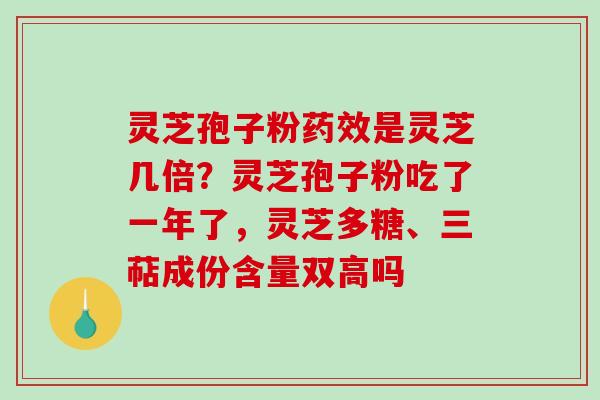 灵芝孢子粉药效是灵芝几倍？灵芝孢子粉吃了一年了，灵芝多糖、三萜成份含量双高吗