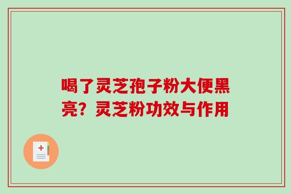 喝了灵芝孢子粉大便黑亮？灵芝粉功效与作用