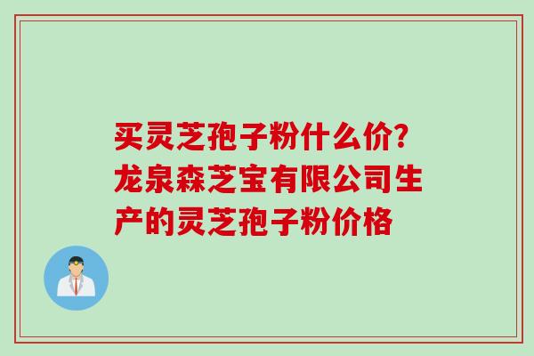 买灵芝孢子粉什么价?龙泉森芝宝有限公司生产的灵芝孢子粉价格 买灵芝孢子粉什么价?龙泉森芝宝有限公司生产的灵芝孢子粉价格