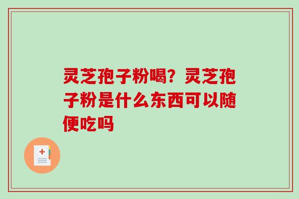 灵芝孢子粉喝？灵芝孢子粉是什么东西可以随便吃吗