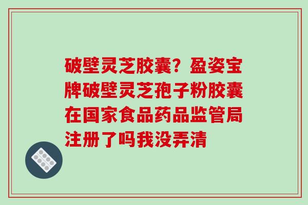 破壁灵芝胶囊？盈姿宝牌破壁灵芝孢子粉胶囊在国家食品药品监管局注册了吗我没弄清