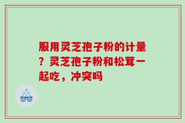 服用灵芝孢子粉的计量？灵芝孢子粉和松茸一起吃，冲突吗