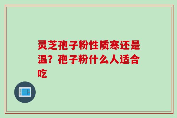 灵芝孢子粉性质寒还是温？孢子粉什么人适合吃