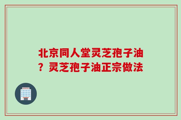 北京同人堂灵芝孢子油？灵芝孢子油正宗做法