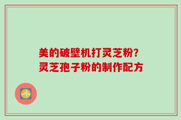 美的破壁机打灵芝粉？灵芝孢子粉的制作配方