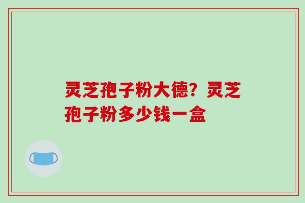 灵芝孢子粉大德？灵芝孢子粉多少钱一盒