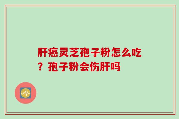 肝癌灵芝孢子粉怎么吃？孢子粉会伤肝吗