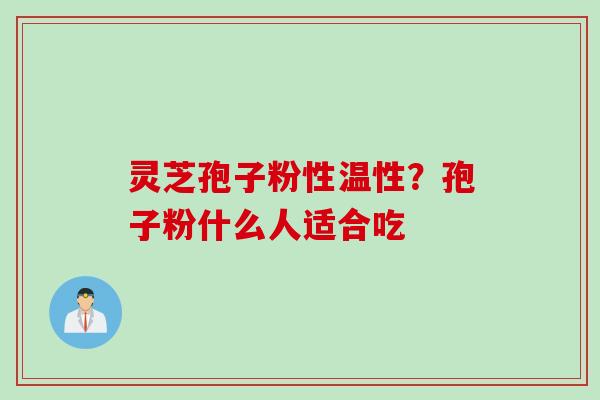 灵芝孢子粉性温性？孢子粉什么人适合吃