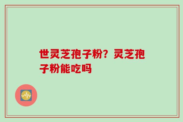 世灵芝孢子粉？灵芝孢子粉能吃吗