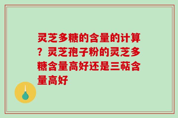灵芝多糖的含量的计算？灵芝孢子粉的灵芝多糖含量高好还是三萜含量高好