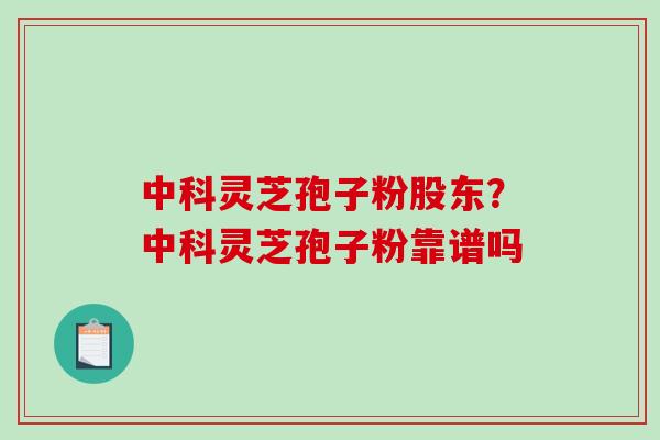中科灵芝孢子粉股东？中科灵芝孢子粉靠谱吗