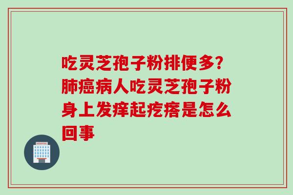 吃灵芝孢子粉排便多？肺癌病人吃灵芝孢子粉身上发痒起疙瘩是怎么回事