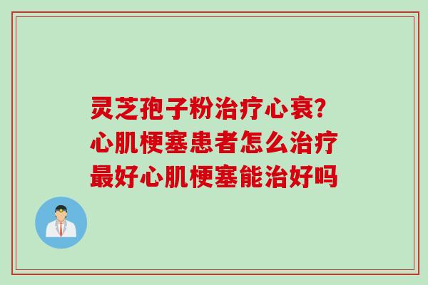 灵芝孢子粉治疗心衰？心肌梗塞患者怎么治疗最好心肌梗塞能治好吗