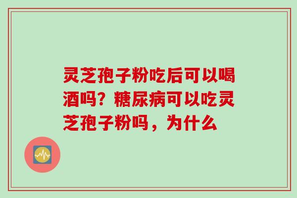 灵芝孢子粉吃后可以喝酒吗？糖尿病可以吃灵芝孢子粉吗，为什么