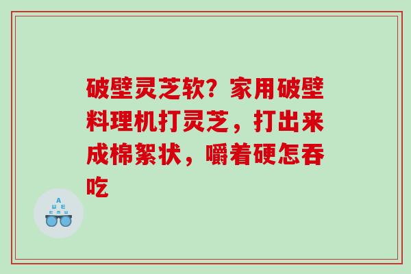 破壁灵芝软？家用破壁料理机打灵芝，打出来成棉絮状，嚼着硬怎吞吃