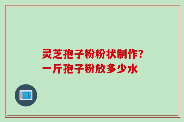 灵芝孢子粉粉状制作？一斤孢子粉放多少水