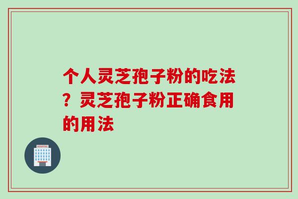 个人灵芝孢子粉的吃法？灵芝孢子粉正确食用的用法