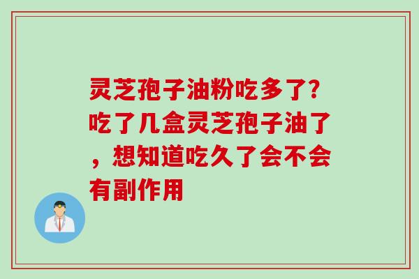 灵芝孢子油粉吃多了？吃了几盒灵芝孢子油了，想知道吃久了会不会有副作用
