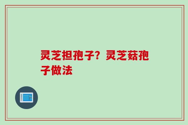 灵芝担孢子？灵芝菇孢子做法