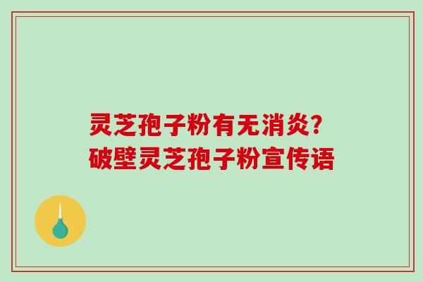 灵芝孢子粉有无消炎？破壁灵芝孢子粉宣传语