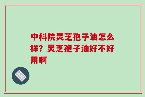 中科院灵芝孢子油怎么样？灵芝孢子油好不好用啊