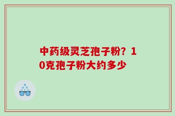 中药级灵芝孢子粉？10克孢子粉大约多少