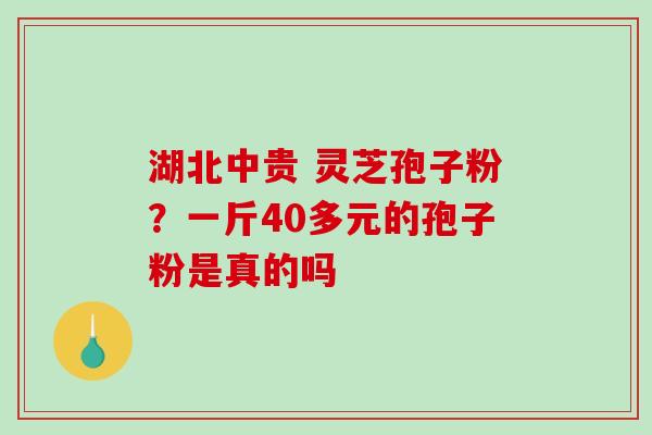 湖北中贵 灵芝孢子粉？一斤40多元的孢子粉是真的吗