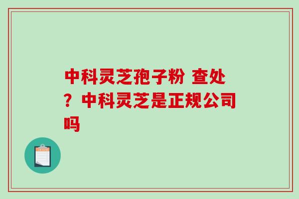 中科灵芝孢子粉 查处？中科灵芝是正规公司吗