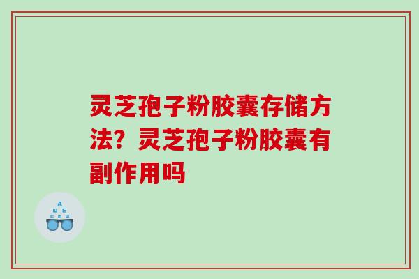 灵芝孢子粉胶囊存储方法?灵芝孢子粉胶囊有副作用吗 灵芝孢子粉胶囊存储方法?灵芝孢子粉胶囊有副作用吗