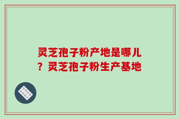 灵芝孢子粉产地是哪儿？灵芝孢子粉生产基地