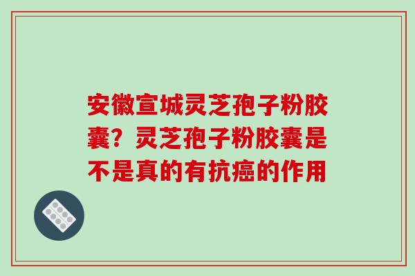 安徽宣城灵芝孢子粉胶囊？灵芝孢子粉胶囊是不是真的有抗癌的作用