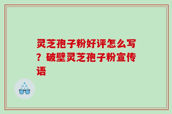 灵芝孢子粉好评怎么写？破壁灵芝孢子粉宣传语