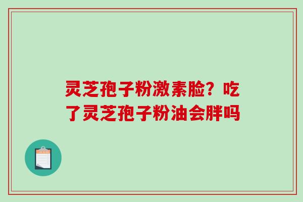 灵芝孢子粉激素脸？吃了灵芝孢子粉油会胖吗