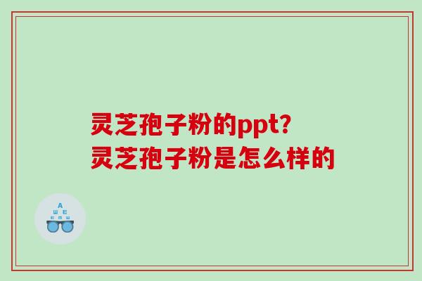灵芝孢子粉的ppt？灵芝孢子粉是怎么样的