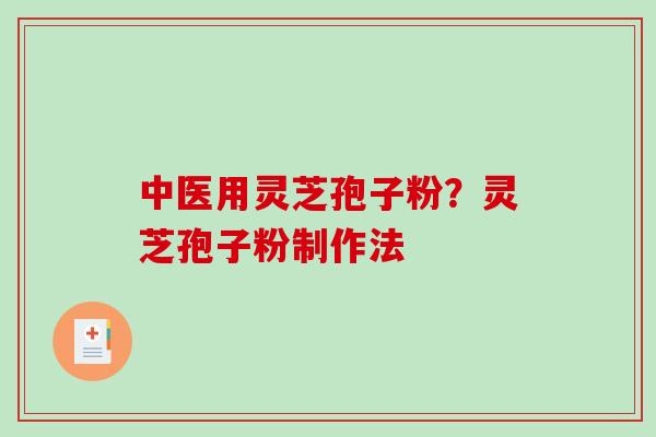中医用灵芝孢子粉？灵芝孢子粉制作法