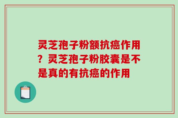 灵芝孢子粉额抗癌作用？灵芝孢子粉胶囊是不是真的有抗癌的作用