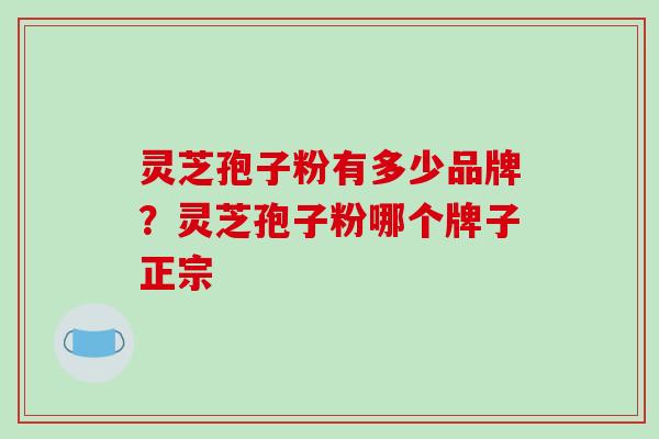 灵芝孢子粉有多少品牌？灵芝孢子粉哪个牌子正宗
