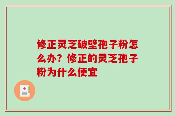 修正灵芝破壁孢子粉怎么办?修正的灵芝孢子粉为什么便宜 修正灵芝破壁孢子粉怎么办?修正的灵芝孢子粉为什么便宜