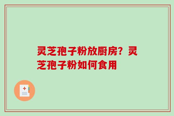 灵芝孢子粉放厨房？灵芝孢子粉如何食用