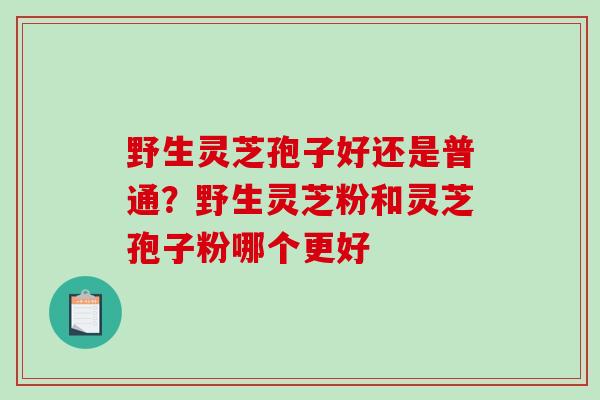 野生灵芝孢子好还是普通？野生灵芝粉和灵芝孢子粉哪个更好