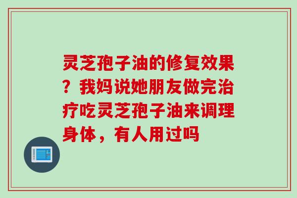 灵芝孢子油的修复效果？我妈说她朋友做完治疗吃灵芝孢子油来调理身体，有人用过吗