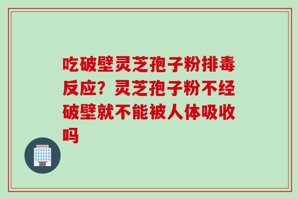 吃破壁灵芝孢子粉排毒反应？灵芝孢子粉不经破壁就不能被人体吸收吗