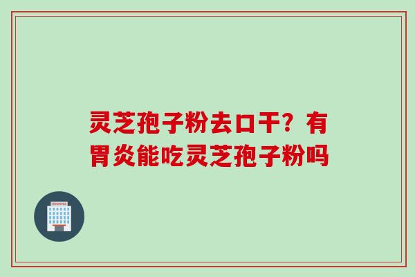 灵芝孢子粉去口干？有胃炎能吃灵芝孢子粉吗