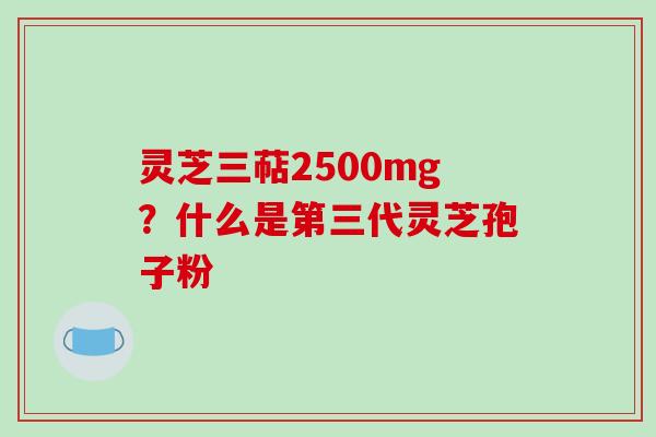灵芝三萜2500mg？什么是第三代灵芝孢子粉
