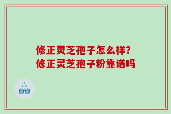 修正灵芝孢子怎么样？修正灵芝孢子粉靠谱吗