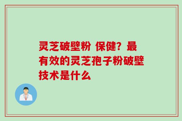 灵芝破壁粉 保健？最有效的灵芝孢子粉破壁技术是什么