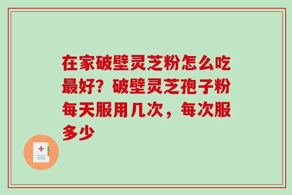 在家破壁灵芝粉怎么吃最好？破壁灵芝孢子粉每天服用几次，每次服多少