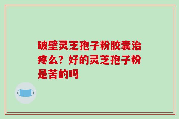 破壁灵芝孢子粉胶囊治疼么？好的灵芝孢子粉是苦的吗
