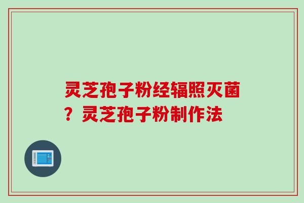 灵芝孢子粉经辐照灭菌？灵芝孢子粉制作法